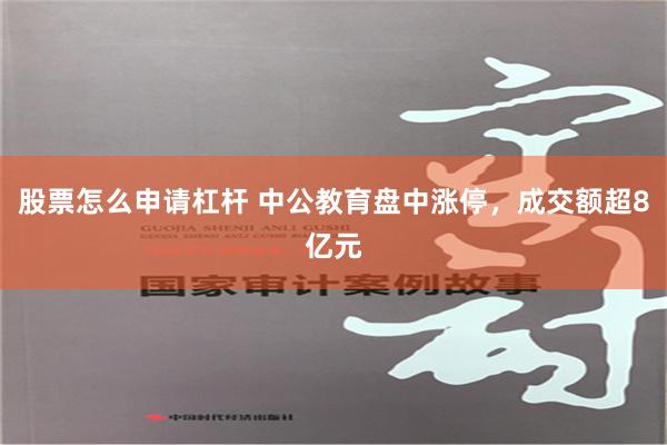 股票怎么申请杠杆 中公教育盘中涨停，成交额超8亿元