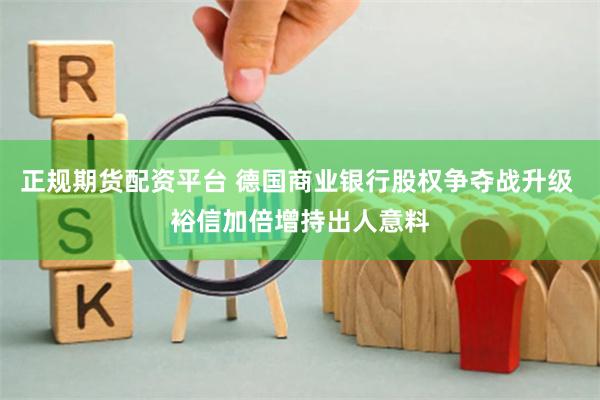 正规期货配资平台 德国商业银行股权争夺战升级 裕信加倍增持出人意料