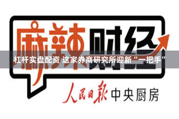 杠杆实盘配资 这家券商研究所迎新“一把手”