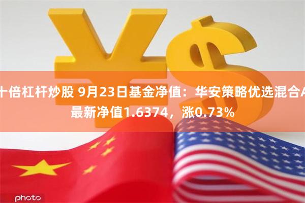 十倍杠杆炒股 9月23日基金净值：华安策略优选混合A最新净值1.6374，涨0.73%