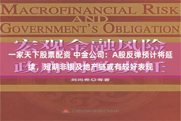 一家天下股票配资 中金公司：A股反弹预计将延续，短期非银及地产链或有较好表现