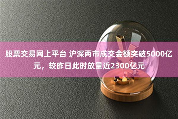 股票交易网上平台 沪深两市成交金额突破5000亿元，较昨日此时放量近2300亿元