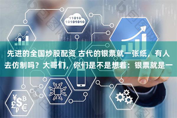 先进的全国炒股配资 古代的银票就一张纸，有人去仿制吗？大哥们，你们是不是想着：银票就是一