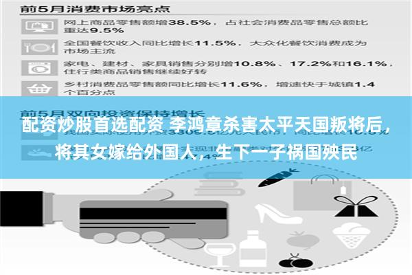 配资炒股首选配资 李鸿章杀害太平天国叛将后，将其女嫁给外国人，生下一子祸国殃民