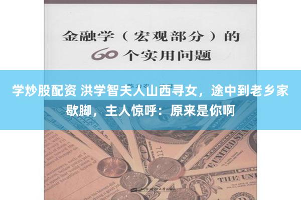 学炒股配资 洪学智夫人山西寻女，途中到老乡家歇脚，主人惊呼：原来是你啊