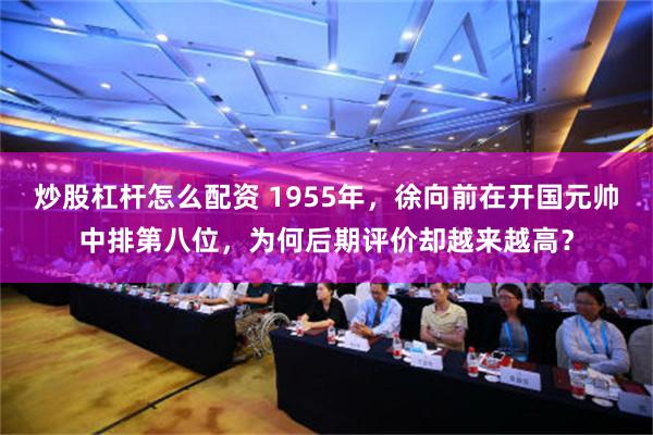 炒股杠杆怎么配资 1955年，徐向前在开国元帅中排第八位，为何后期评价却越来越高？