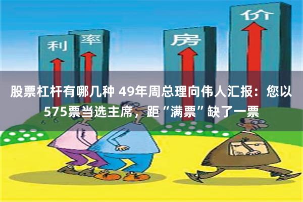 股票杠杆有哪几种 49年周总理向伟人汇报：您以575票当选主席，距“满票”缺了一票