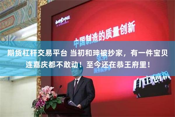期货杠杆交易平台 当初和珅被抄家，有一件宝贝连嘉庆都不敢动！至今还在恭王府里！