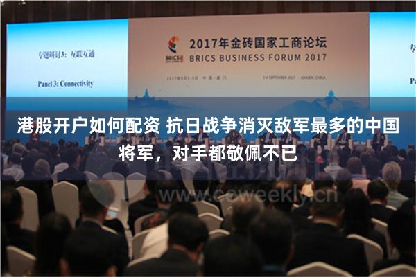 港股开户如何配资 抗日战争消灭敌军最多的中国将军，对手都敬佩不已