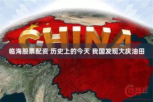 临海股票配资 历史上的今天 我国发现大庆油田
