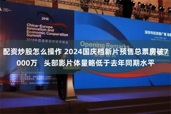 配资炒股怎么操作 2024国庆档新片预售总票房破7000万   头部影片体量略低于去年同期水平