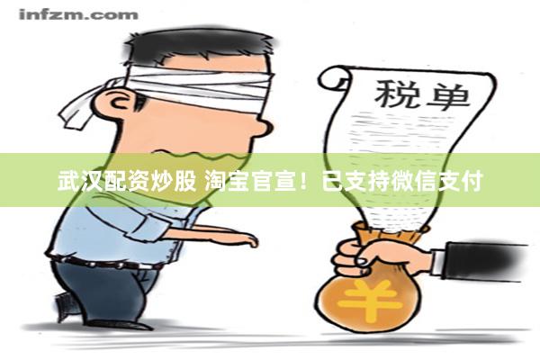 武汉配资炒股 淘宝官宣！已支持微信支付