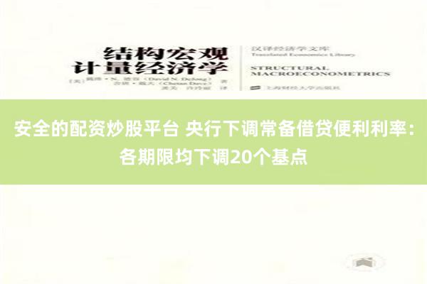 安全的配资炒股平台 央行下调常备借贷便利利率：各期限均下调20个基点