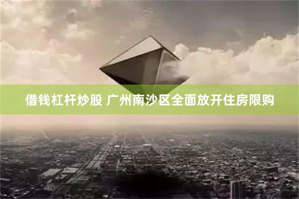 借钱杠杆炒股 广州南沙区全面放开住房限购