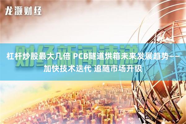 杠杆炒股最大几倍 PCB隧道烘箱未来发展趋势——加快技术迭代 追随市场升级