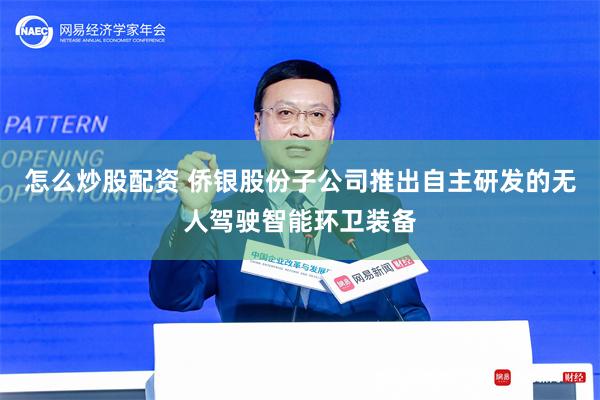 怎么炒股配资 侨银股份子公司推出自主研发的无人驾驶智能环卫装备