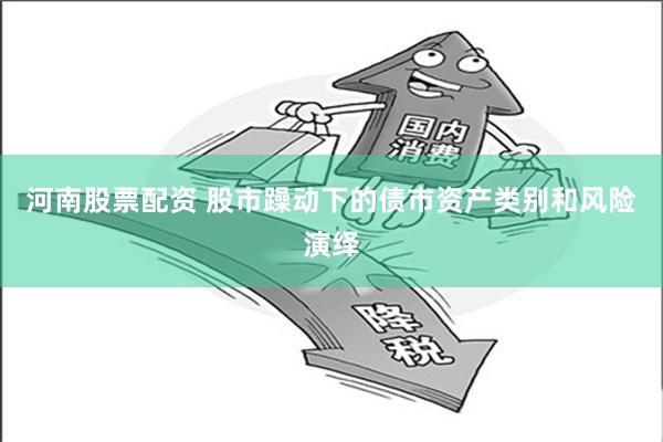 河南股票配资 股市躁动下的债市资产类别和风险演绎