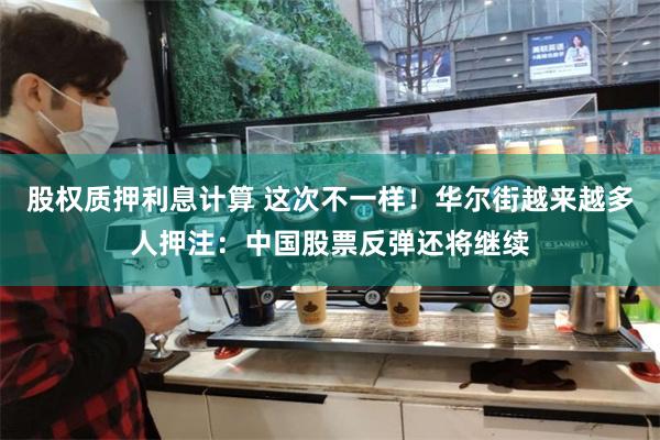 股权质押利息计算 这次不一样！华尔街越来越多人押注：中国股票反弹还将继续