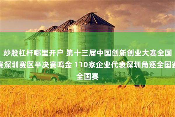 炒股杠杆哪里开户 第十三届中国创新创业大赛全国赛深圳赛区半决赛鸣金 110家企业代表深圳角逐全国赛