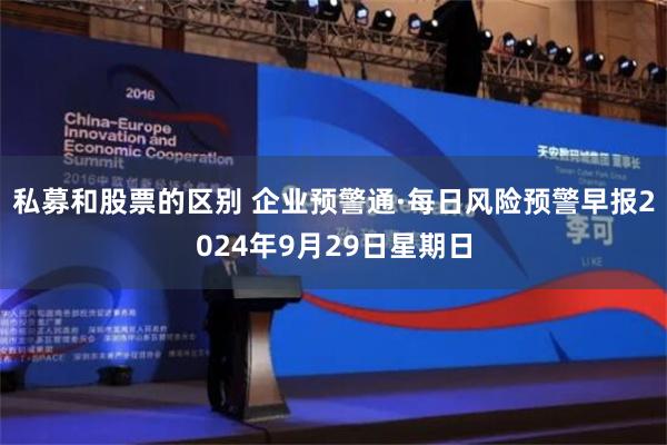 私募和股票的区别 企业预警通·每日风险预警早报2024年9月29日星期日