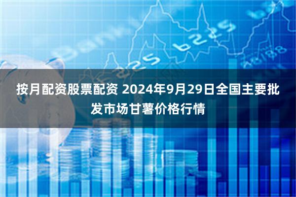 按月配资股票配资 2024年9月29日全国主要批发市场甘薯价格行情