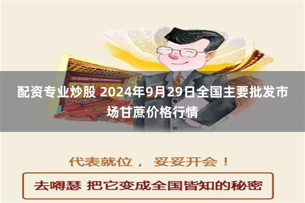 配资专业炒股 2024年9月29日全国主要批发市场甘蔗价格行情