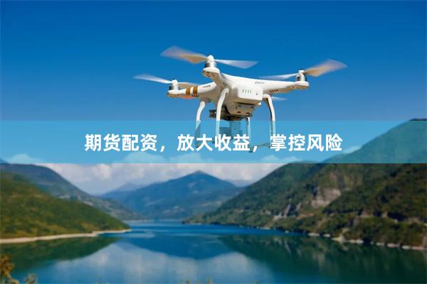 期货配资，放大收益，掌控风险