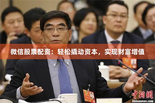 微信股票配资：轻松撬动资本，实现财富增值
