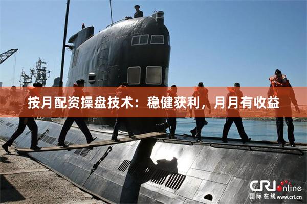 按月配资操盘技术：稳健获利，月月有收益