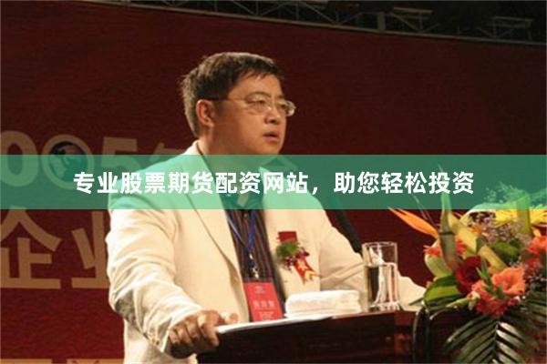 专业股票期货配资网站，助您轻松投资