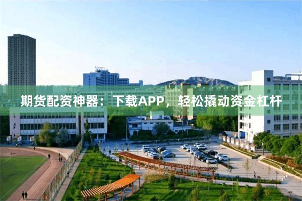 期货配资神器：下载APP，轻松撬动资金杠杆