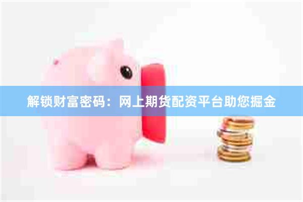 解锁财富密码：网上期货配资平台助您掘金