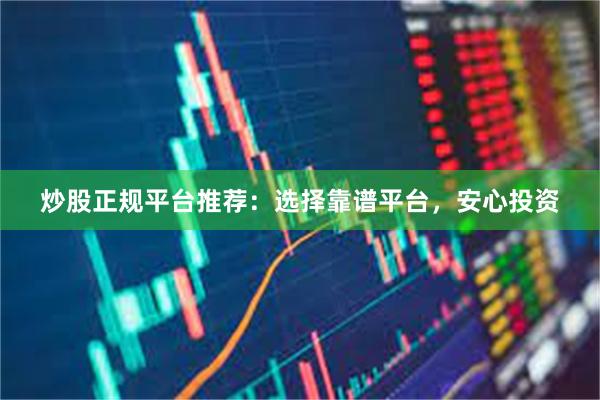 炒股正规平台推荐：选择靠谱平台，安心投资