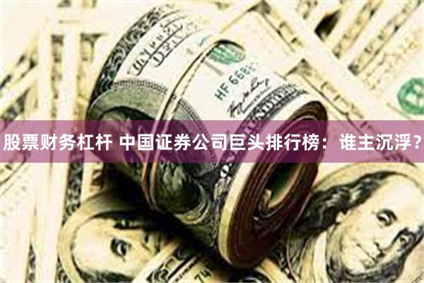 股票财务杠杆 中国证券公司巨头排行榜：谁主沉浮？