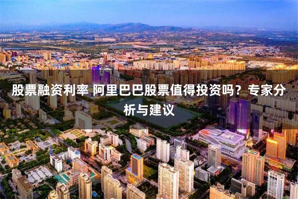 股票融资利率 阿里巴巴股票值得投资吗？专家分析与建议