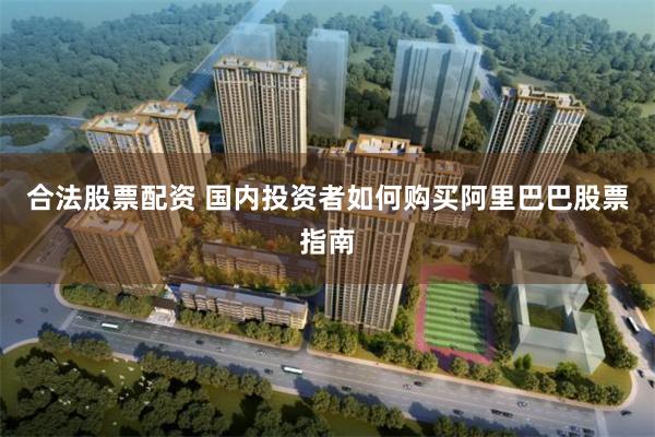 合法股票配资 国内投资者如何购买阿里巴巴股票指南