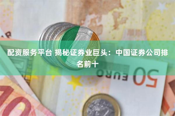 配资服务平台 揭秘证券业巨头：中国证券公司排名前十