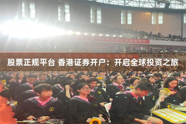 股票正规平台 香港证券开户：开启全球投资之旅