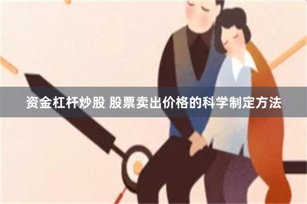 资金杠杆炒股 股票卖出价格的科学制定方法