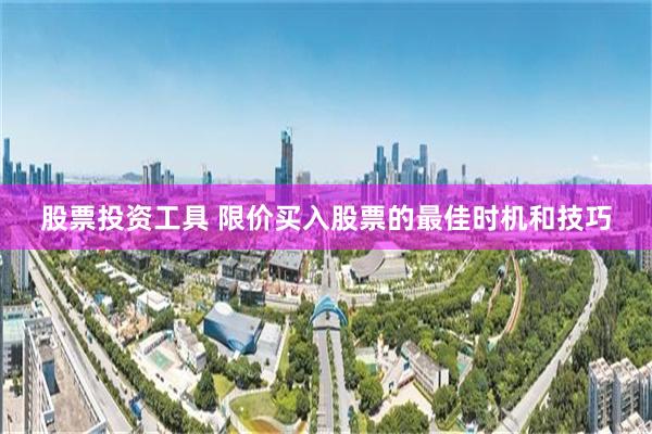股票投资工具 限价买入股票的最佳时机和技巧