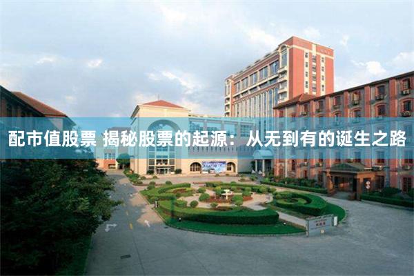 配市值股票 揭秘股票的起源：从无到有的诞生之路