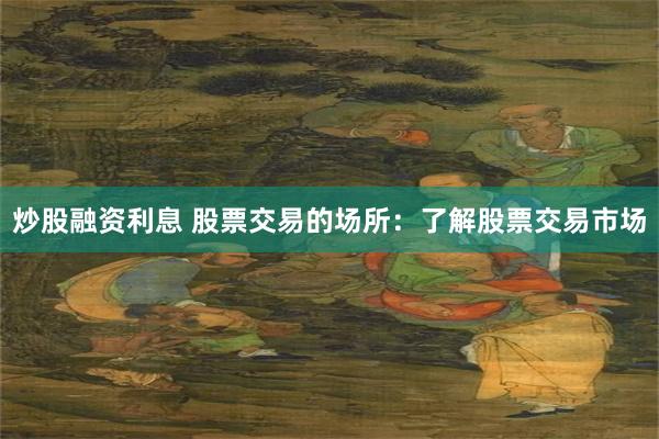 炒股融资利息 股票交易的场所：了解股票交易市场