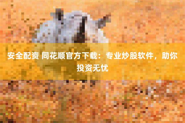 安全配资 同花顺官方下载：专业炒股软件，助你投资无忧