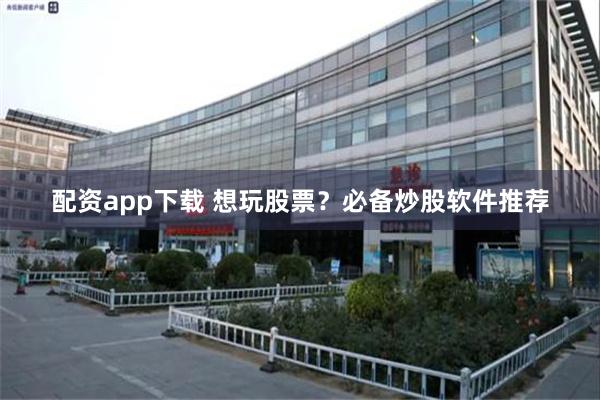 配资app下载 想玩股票？必备炒股软件推荐