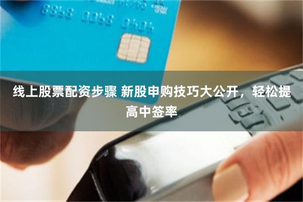 线上股票配资步骤 新股申购技巧大公开，轻松提高中签率