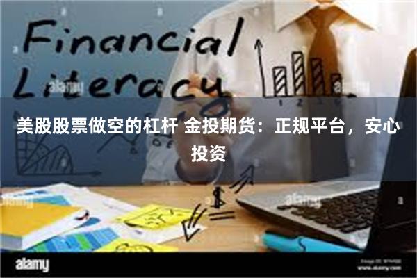 美股股票做空的杠杆 金投期货：正规平台，安心投资
