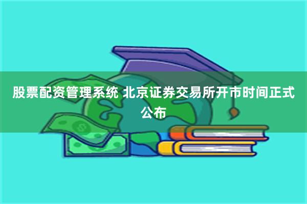 股票配资管理系统 北京证券交易所开市时间正式公布