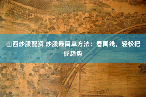 山西炒股配资 炒股最简单方法：看周线，轻松把握趋势