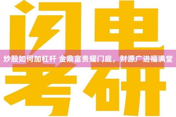 炒股如何加杠杆 金鼎富贵耀门庭，财源广进福满堂