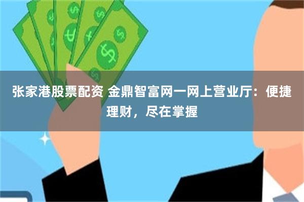 张家港股票配资 金鼎智富网一网上营业厅：便捷理财，尽在掌握